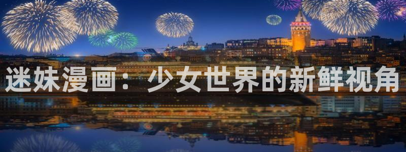 羞羞漫画免费漫画在线看：迷妹漫画：少女世界的新鲜视角