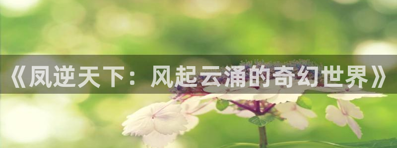 羞羞漫画下拉式漫画：《凤逆天下：风起云涌的奇幻世界》