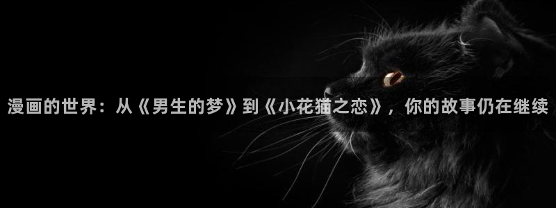 羞羞漫画免费登录页面：漫画的世界：从《男生的梦》到《小花猫之恋》，你的故事仍在继续