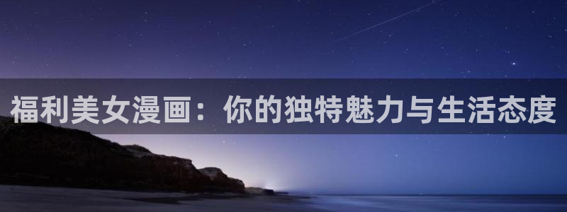 羞羞漫画寄宿日记：福利美女漫画：你的独特魅力与生活态度