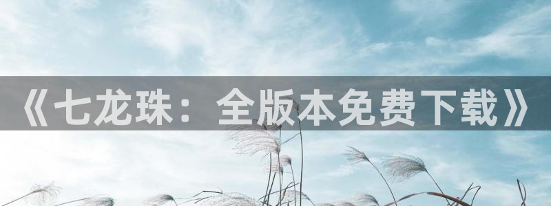 羞羞漫画六漫画免费：《七龙珠：全版本免费下载》