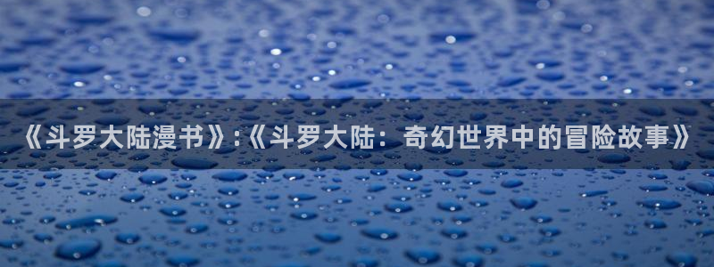 羞羞漫画在线观看国漫韩漫日漫：《斗罗大陆漫书》:《斗罗大陆：奇幻世界中的冒险故事》