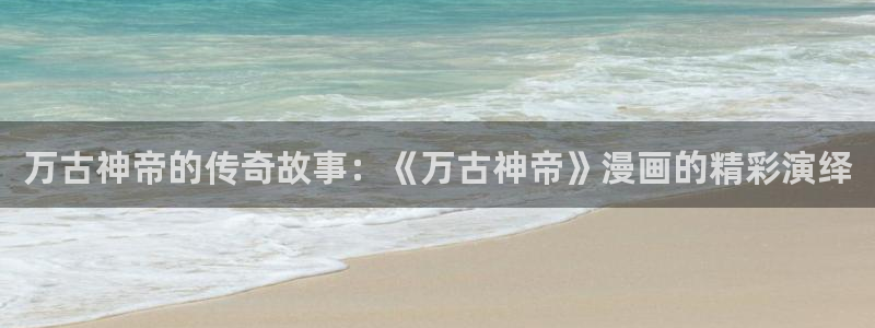 搞黄羞羞漫画：万古神帝的传奇故事：《万古神帝》漫画的精彩演绎