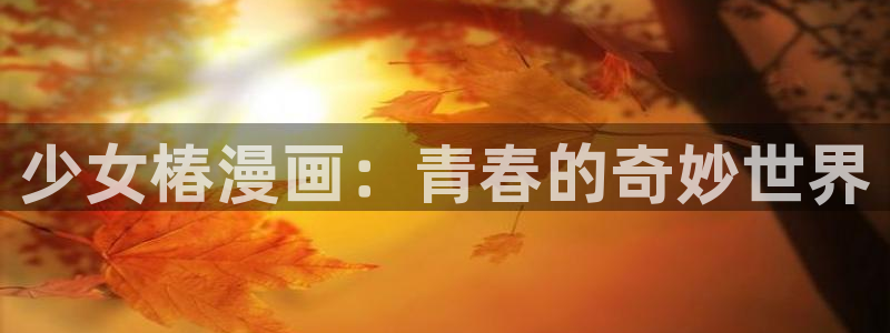 羞羞漫画女神漫画：少女椿漫画：青春的奇妙世界