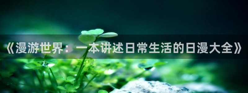 羞羞漫画漫画入口免费：《漫游世界：一本讲述日常生活的日漫大全》