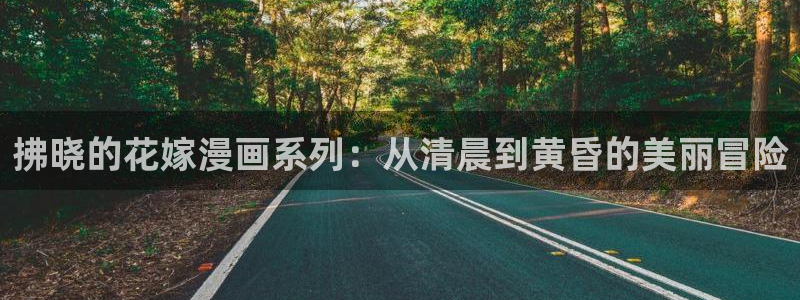 羞羞漫画免费阅读在线阅读：拂晓的花嫁漫画系列：从清晨到黄昏的美丽冒险