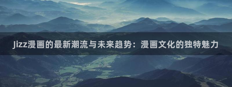 歪歪羞羞漫画最新章节：Jizz漫画的最新潮流与未来趋势：漫画文化的独特魅力