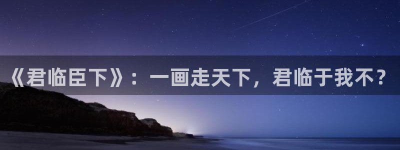 羞羞漫画3d入口：《君临臣下》：一画走天下，君临于我不？