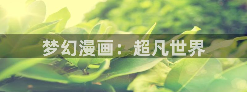 羞羞漫画 xxmh：梦幻漫画：超凡世界