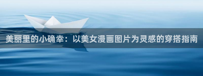 羞羞漫画阅读：美丽里的小确幸：以美女漫画图片为灵感的穿搭指南