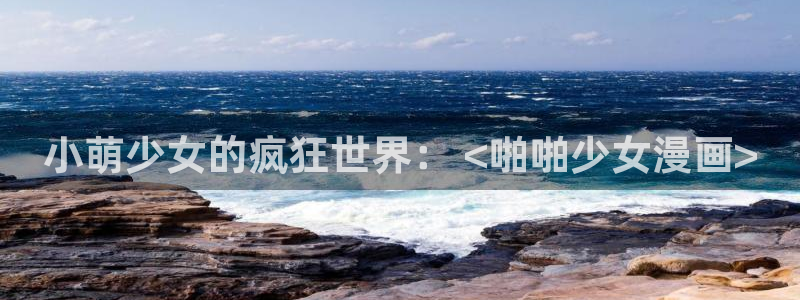 羞羞漫画在线观看入口：小萌少女的疯狂世界： <啪啪少女漫画>