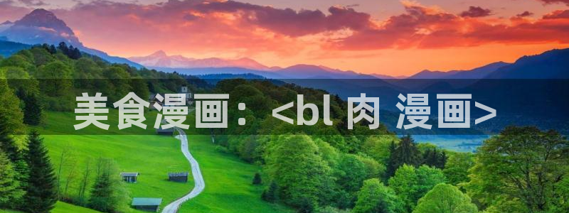 羞羞漫画首页免费进入：美食漫画：<bl 肉 漫画>