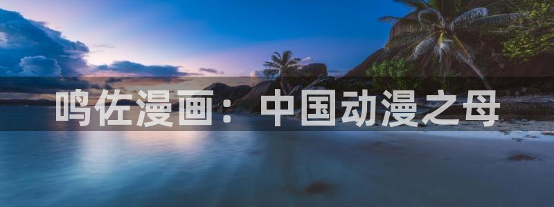 羞羞漫画免费进入网站：鸣佐漫画：中国动漫之母
