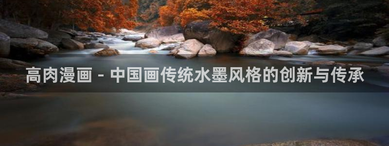 羞羞漫画好看：高肉漫画 - 中国画传统水墨风格的创新与传承