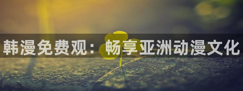 全彩羞羞漫画：韩漫免费观：畅享亚洲动漫文化