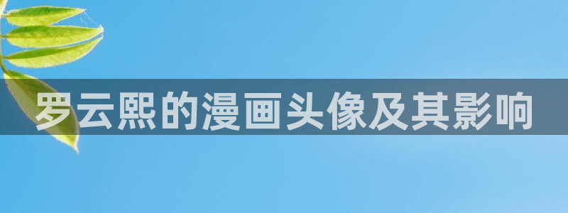 羞羞漫画在线全集：罗云熙的漫画头像及其影响