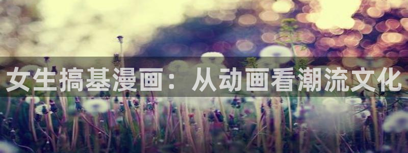 羞羞漫画免费视频：女生搞基漫画：从动画看潮流文化
