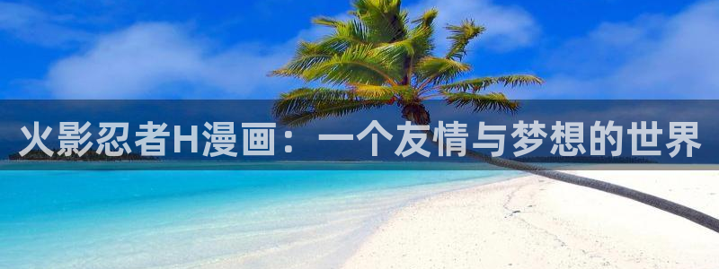 羞羞漫画健身房：火影忍者H漫画：一个友情与梦想的世界
