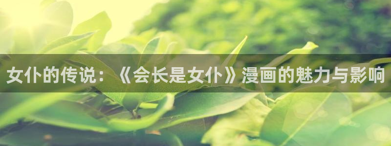羞羞漫画登录页面免费漫画在线阅读：女仆的传说：《会长是女仆》漫画的魅力与影响