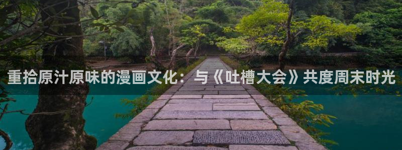 无遮挡18禁啪啪羞羞漫画：重拾原汁原味的漫画文化：与《吐槽大会》共度周末时光