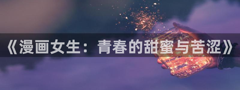 嘿嘿漫画羞羞漫画：《漫画女生：青春的甜蜜与苦涩》