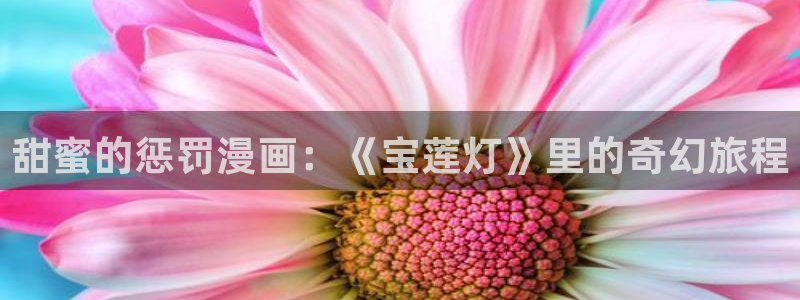 羞羞漫画最新地址：甜蜜的惩罚漫画：《宝莲灯》里的奇幻旅程