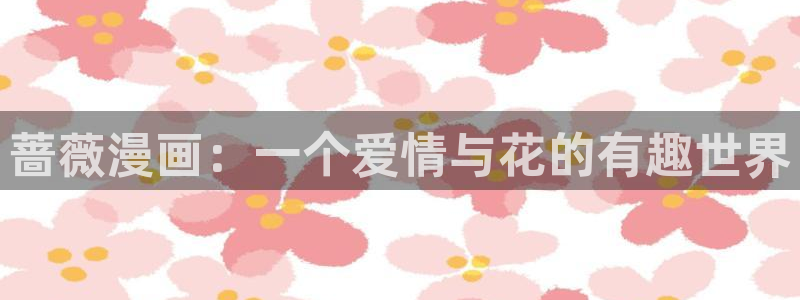 虫虫羞羞漫画：蔷薇漫画：一个爱情与花的有趣世界