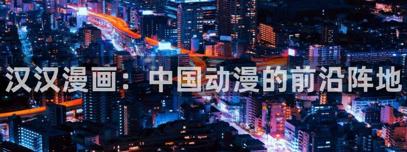 羞羞漫画在线观看完整：汉汉漫画：中国动漫的前沿阵地