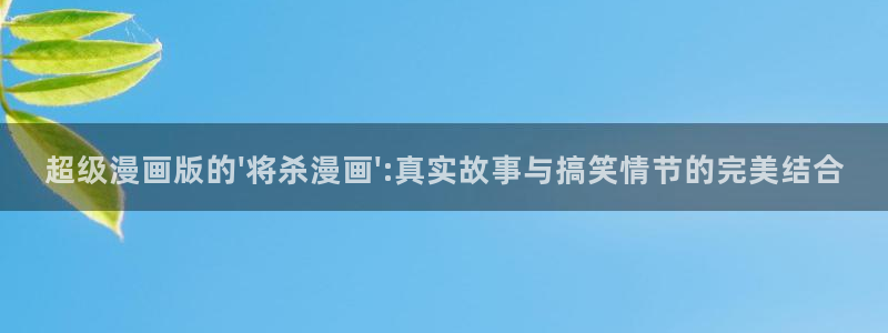 羞羞漫画入口.：超级漫画版的\'将杀漫画\':真实故事与搞笑情节的完美结合